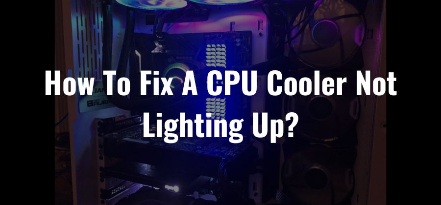 How To Fix A CPU Cooler Not Lighting Up? [New Guide 2022]